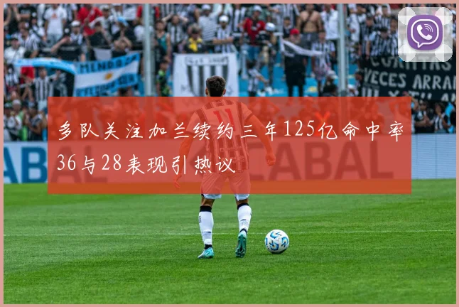 多队关注加兰续约三年125亿命中率36与28表现引热议