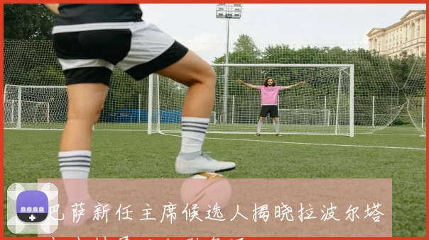 巴萨新任主席候选人揭晓拉波尔塔与丰特展开激烈角逐