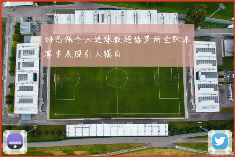 姆巴佩个人进球数超赫罗纳全队本赛季表现引人瞩目