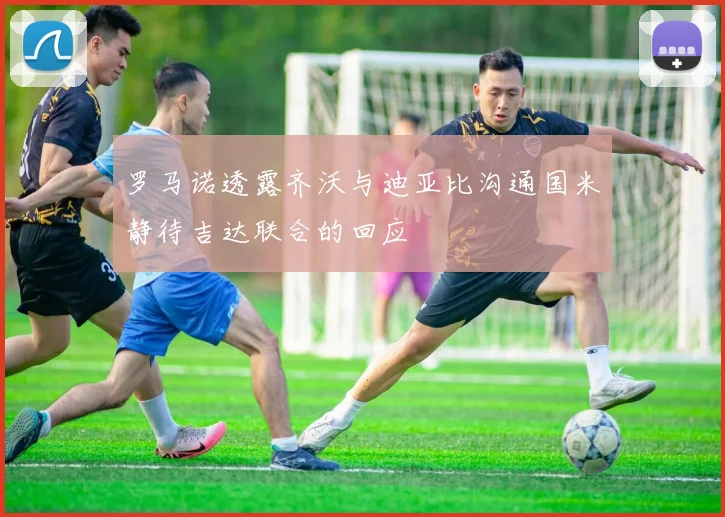 罗马诺透露齐沃与迪亚比沟通国米静待吉达联合的回应