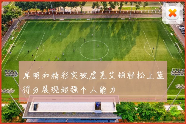 库明加精彩突破虚晃艾顿轻松上篮得分展现超强个人能力