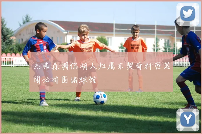 杰弗森调侃湖人归属东契奇科密若闻必将围堵球馆